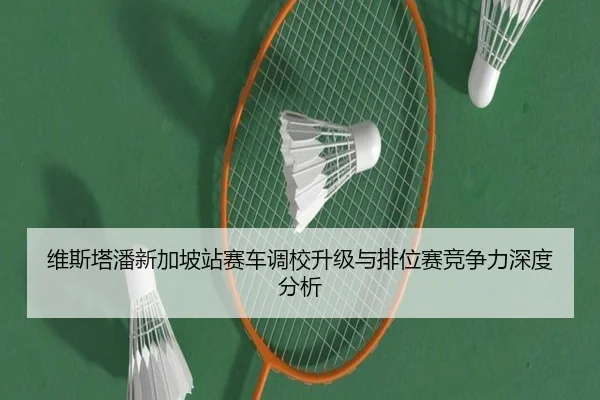 维斯塔潘新加坡站赛车调校升级与排位赛竞争力深度分析